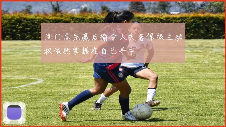 津门虎先赢后输令人失落保级主动权依然掌握在自己手中