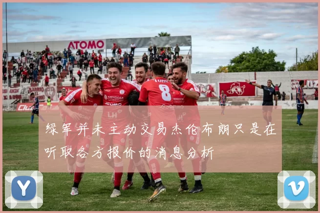 绿军并未主动交易杰伦布朗只是在听取各方报价的消息分析