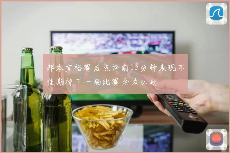邦本宜裕赛后点评前15分钟表现不佳期待下一场比赛全力以赴