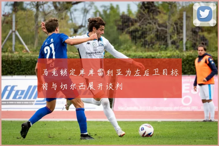 马竞锁定库库雷利亚为左后卫目标将与切尔西展开谈判