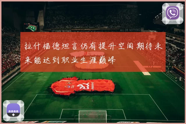 拉什福德坦言仍有提升空间期待未来能达到职业生涯巅峰