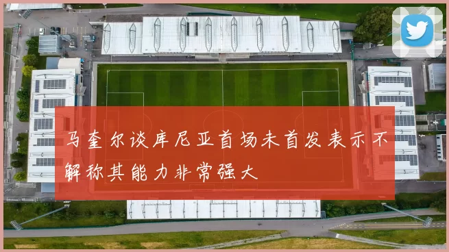 马奎尔谈库尼亚首场未首发表示不解称其能力非常强大