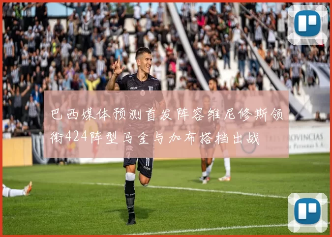 巴西媒体预测首发阵容维尼修斯领衔424阵型马金与加布搭档出战
