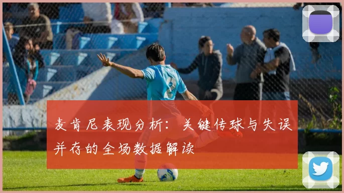 麦肯尼表现分析：关键传球与失误并存的全场数据解读