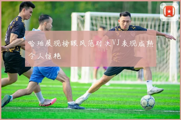 哈珀展现榜眼风范对决VJ表现成熟令人惊艳