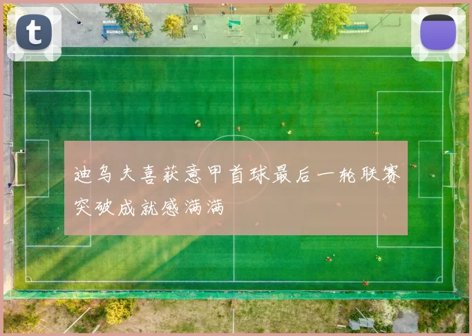 迪乌夫喜获意甲首球最后一轮联赛突破成就感满满