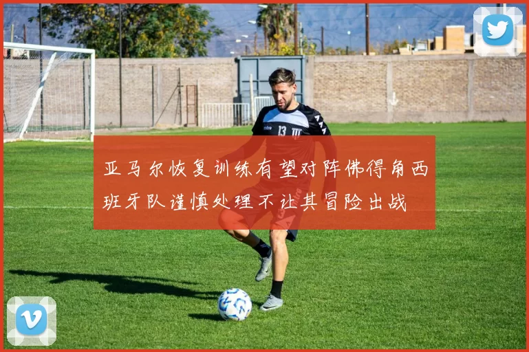 亚马尔恢复训练有望对阵佛得角西班牙队谨慎处理不让其冒险出战