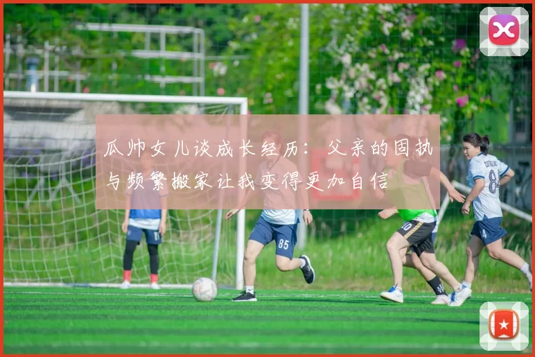 瓜帅女儿谈成长经历：父亲的固执与频繁搬家让我变得更加自信