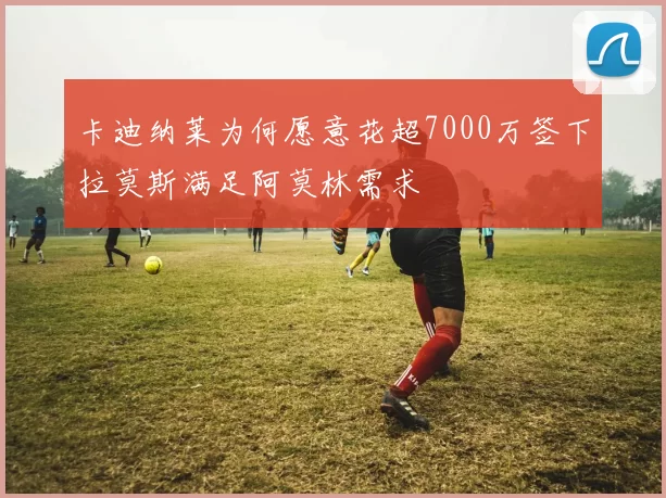 卡迪纳莱为何愿意花超7000万签下拉莫斯满足阿莫林需求