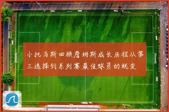 小托马斯回顾詹姆斯成长历程从第三选择到系列赛最佳球员的蜕变