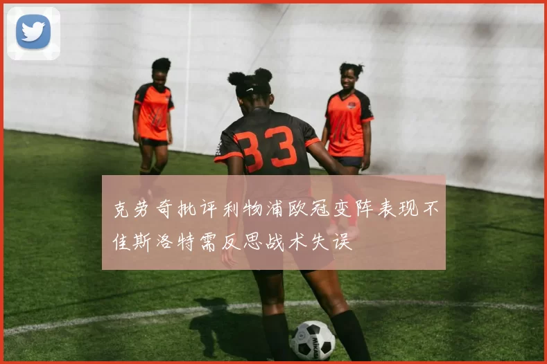 克劳奇批评利物浦欧冠变阵表现不佳斯洛特需反思战术失误