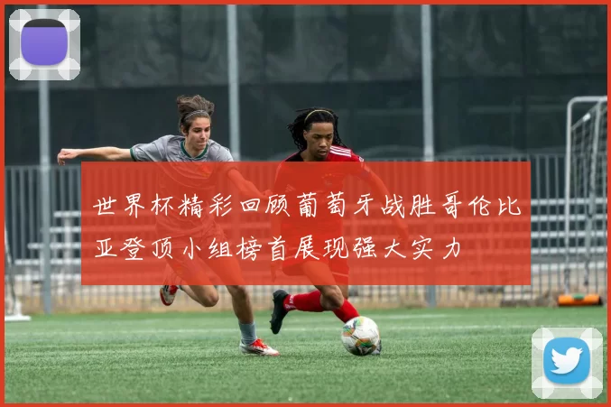 世界杯精彩回顾葡萄牙战胜哥伦比亚登顶小组榜首展现强大实力