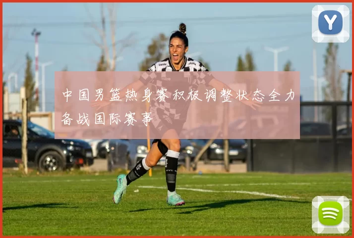 中国男篮热身赛积极调整状态全力备战国际赛事