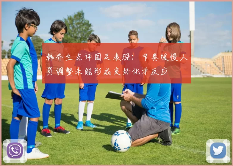 韩乔生点评国足表现：节奏缓慢人员调整未能形成良好化学反应
