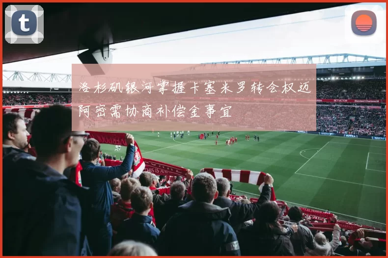 洛杉矶银河掌握卡塞米罗转会权迈阿密需协商补偿金事宜