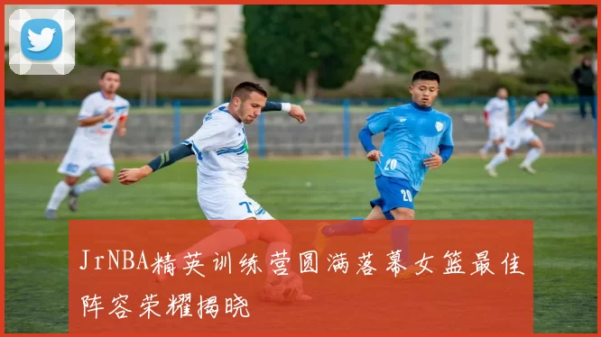 JrNBA精英训练营圆满落幕女篮最佳阵容荣耀揭晓