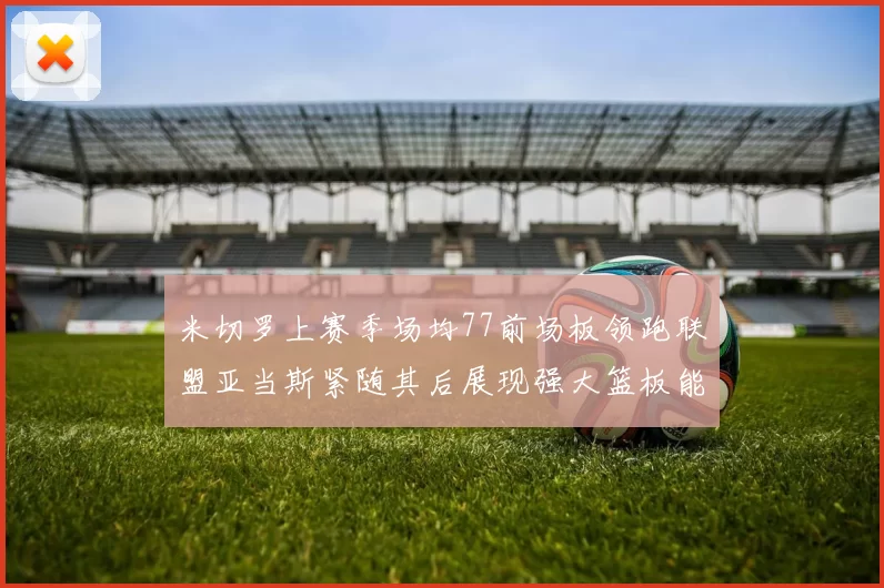 米切罗上赛季场均77前场板领跑联盟亚当斯紧随其后展现强大篮板能力