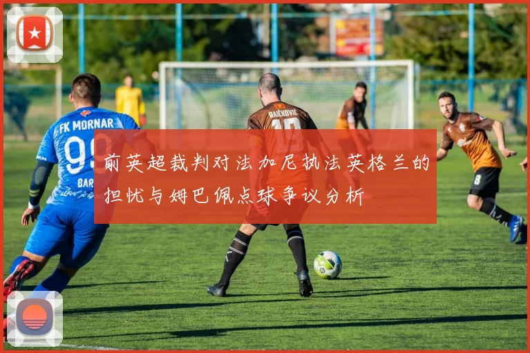 前英超裁判对法加尼执法英格兰的担忧与姆巴佩点球争议分析