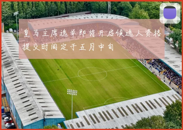 皇马主席选举即将开启候选人资格提交时间定于五月中旬