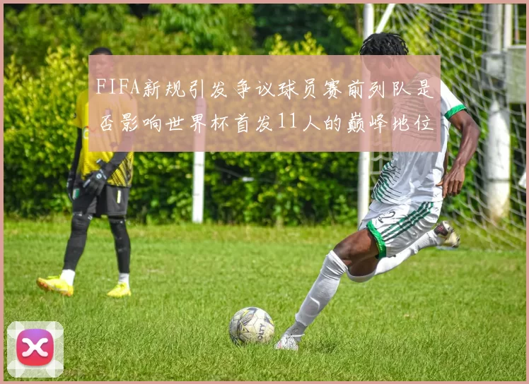 FIFA新规引发争议球员赛前列队是否影响世界杯首发11人的巅峰地位