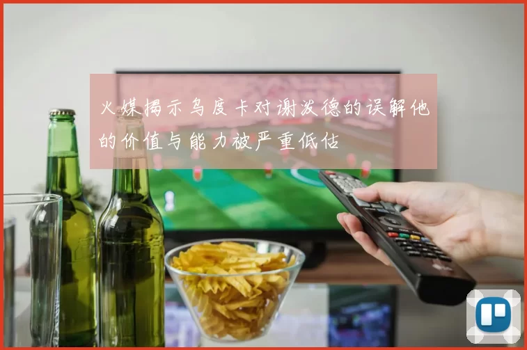 火媒揭示乌度卡对谢泼德的误解他的价值与能力被严重低估