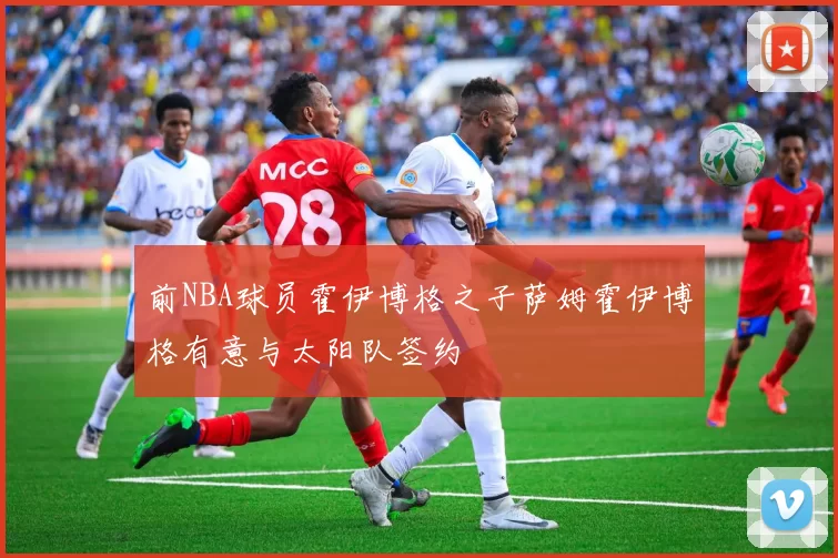 前NBA球员霍伊博格之子萨姆霍伊博格有意与太阳队签约