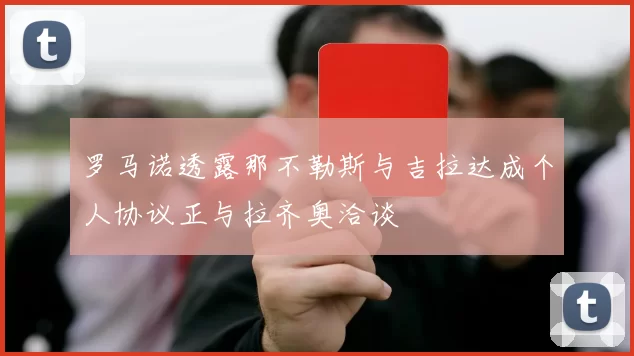 罗马诺透露那不勒斯与吉拉达成个人协议正与拉齐奥洽谈