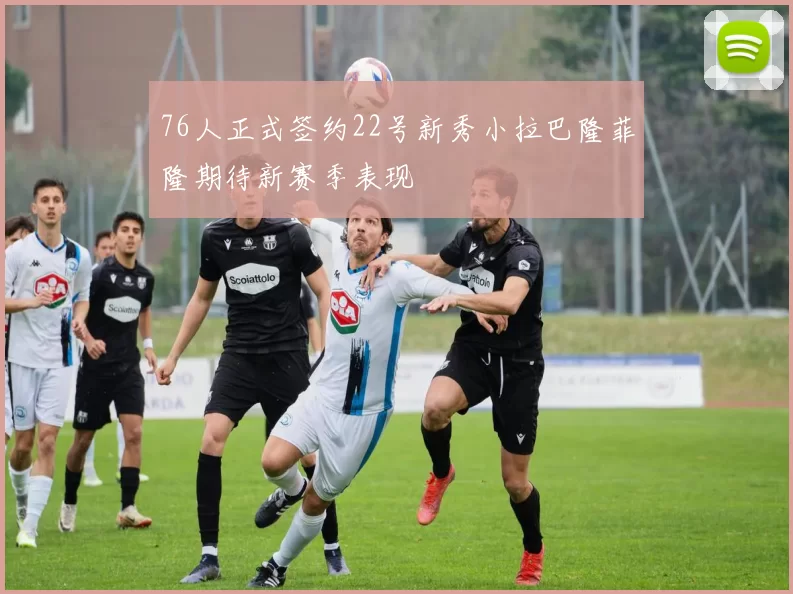 76人正式签约22号新秀小拉巴隆菲隆期待新赛季表现