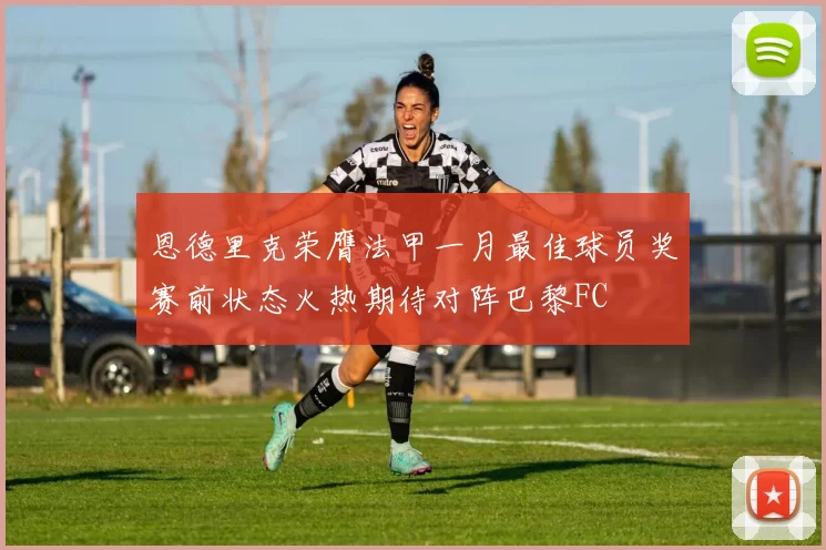 恩德里克荣膺法甲一月最佳球员奖赛前状态火热期待对阵巴黎FC