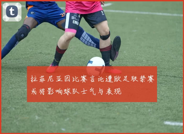 拉菲尼亚因比赛言论遭欧足联禁赛或将影响球队士气与表现