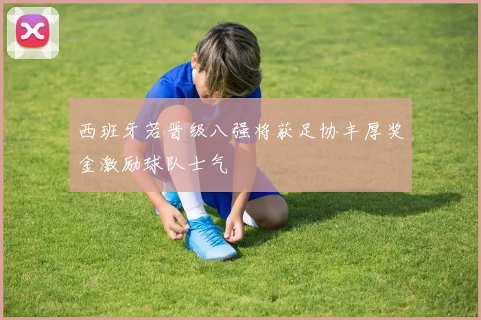 西班牙若晋级八强将获足协丰厚奖金激励球队士气