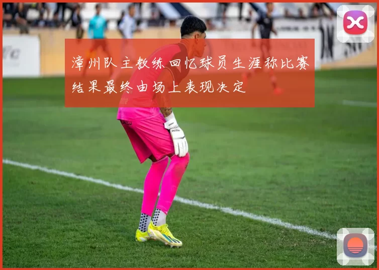 漳州队主教练回忆球员生涯称比赛结果最终由场上表现决定