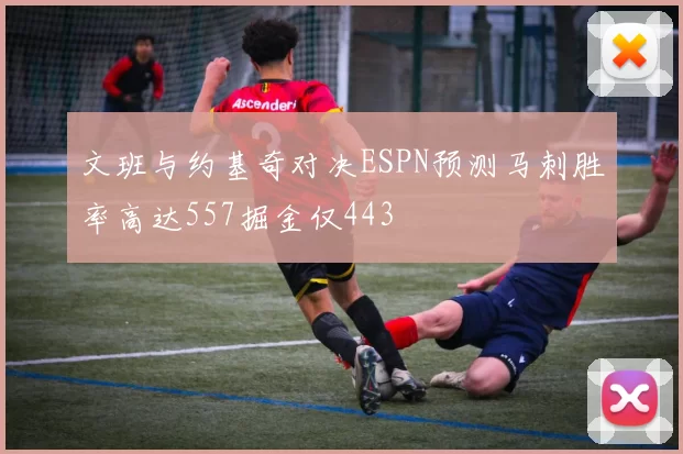 文班与约基奇对决ESPN预测马刺胜率高达557掘金仅443
