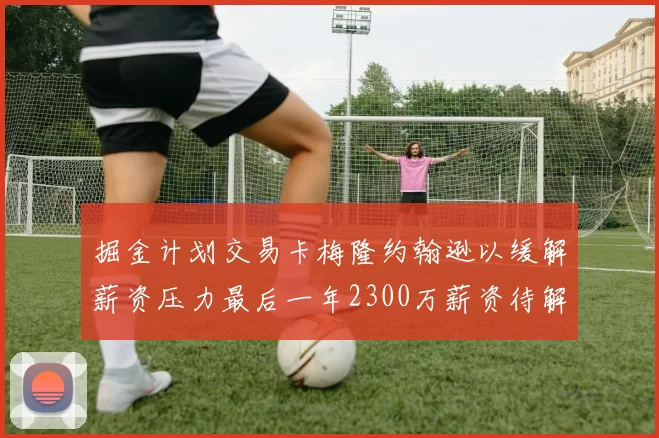 掘金计划交易卡梅隆约翰逊以缓解薪资压力最后一年2300万薪资待解