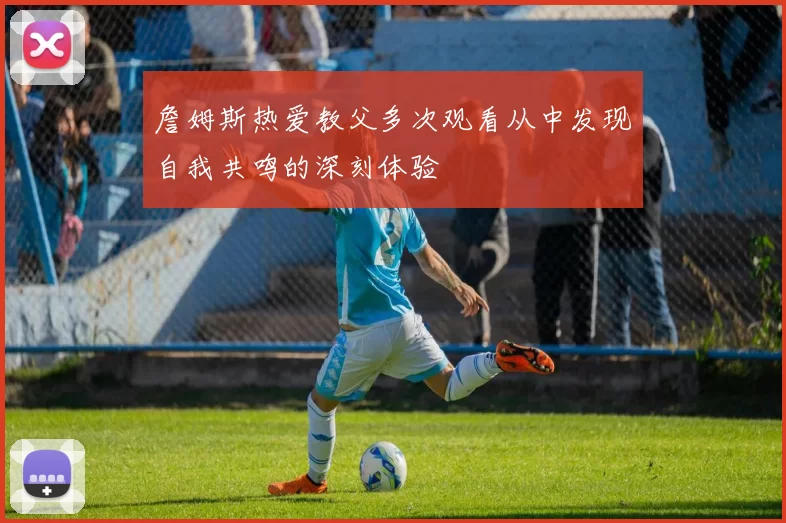 詹姆斯热爱教父多次观看从中发现自我共鸣的深刻体验