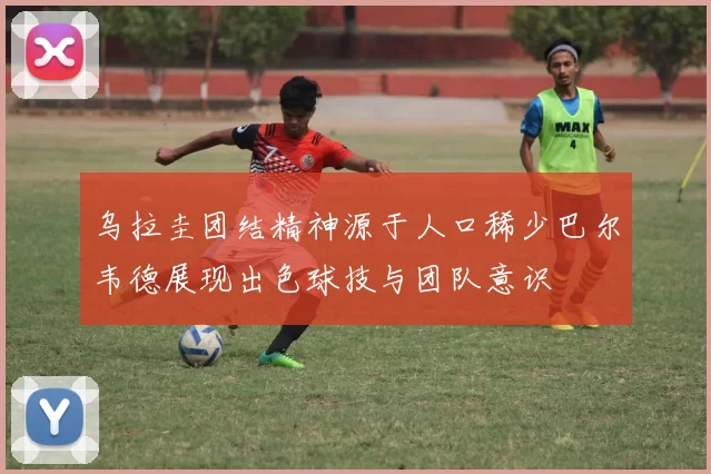 乌拉圭团结精神源于人口稀少巴尔韦德展现出色球技与团队意识